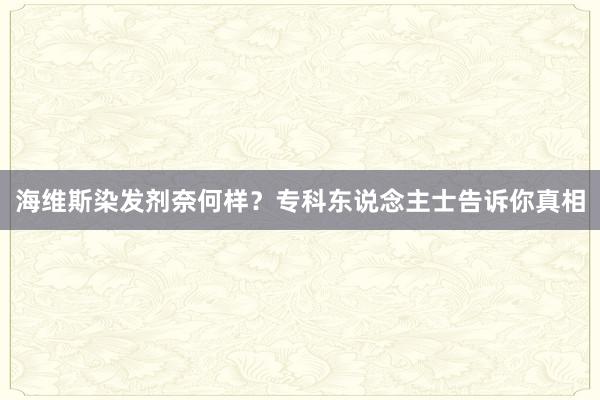 海维斯染发剂奈何样？专科东说念主士告诉你真相